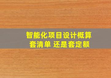 智能化项目设计概算 套清单 还是套定额